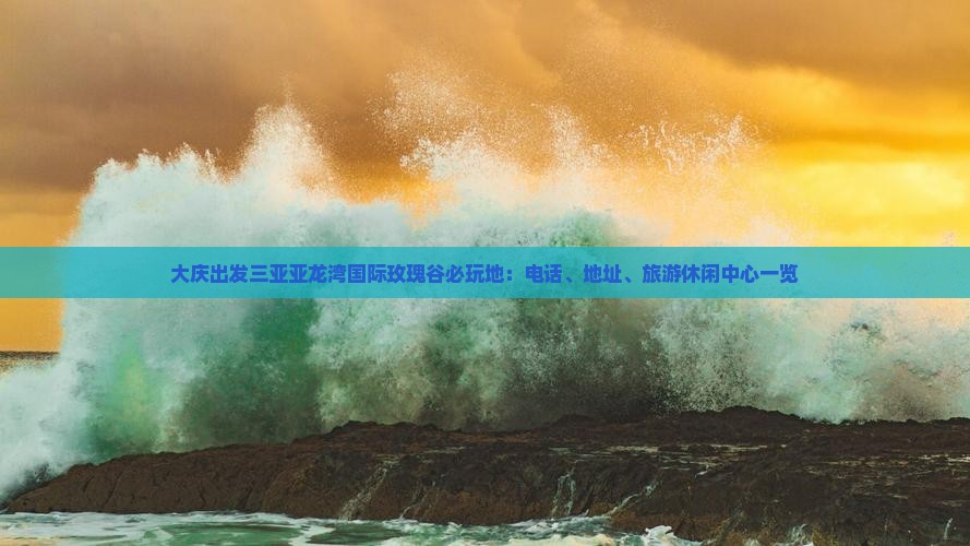 大庆出发三亚亚龙湾国际玫瑰谷必玩地：电话、地址、旅游休闲中心一览