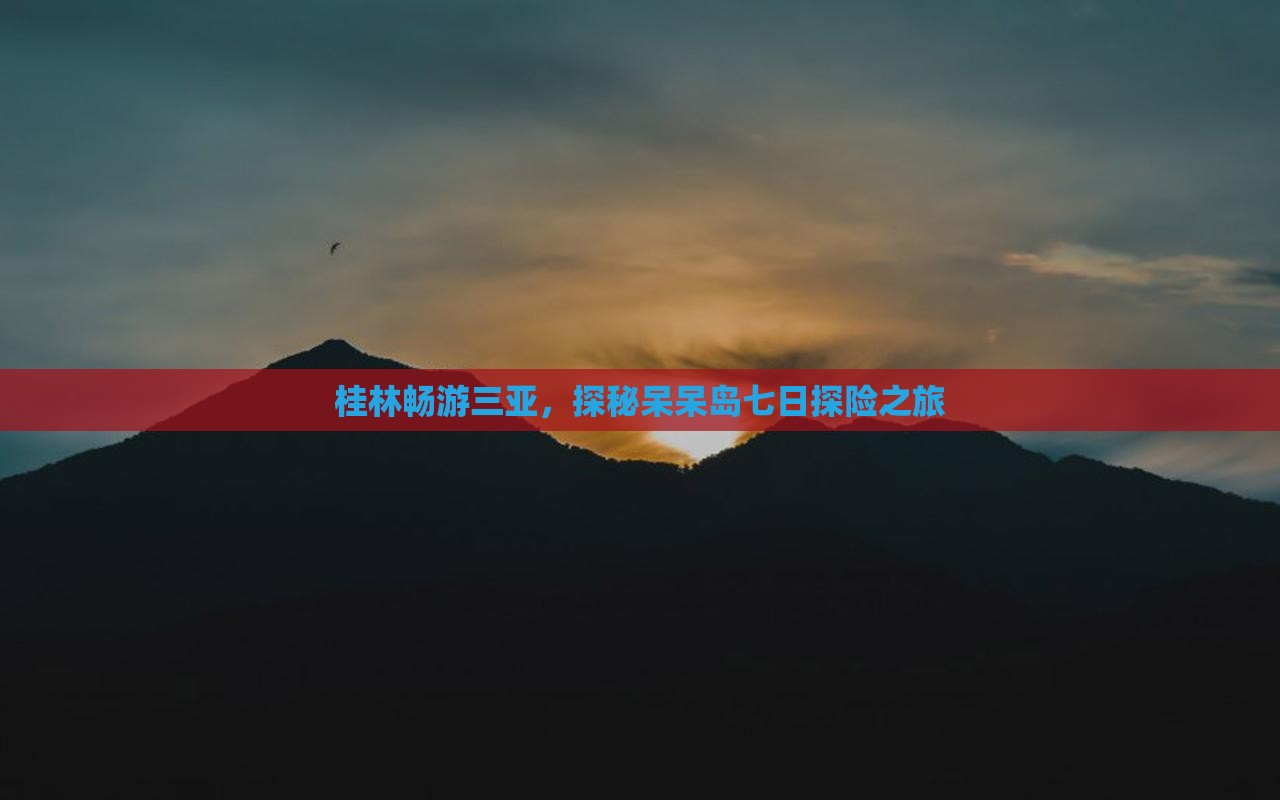 桂林畅游三亚，探秘呆呆岛七日探险之旅