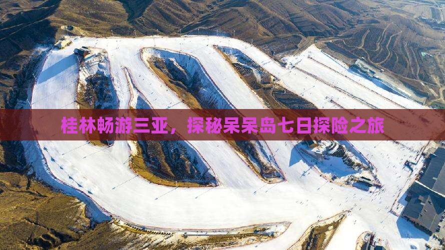 桂林畅游三亚，探秘呆呆岛七日探险之旅