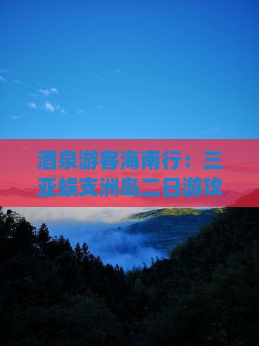 酒泉游客海南行：三亚蜈支洲岛二日游攻略