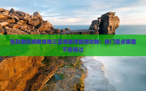 克孜勒苏游客海南三亚海棠湾旅游攻略：热门景点哪里不容错过