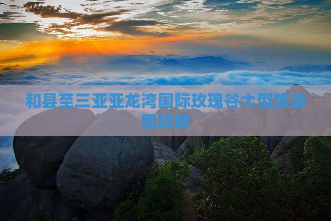 和县至三亚亚龙湾国际玫瑰谷大型旅游团攻略