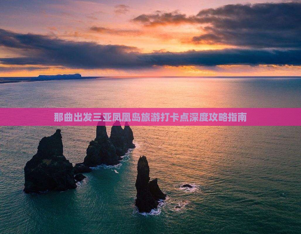 那曲出发三亚凤凰岛旅游打卡点深度攻略指南