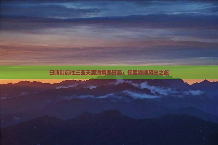 日喀则前往三亚天涯海角四日游：探索海滨风光之旅
