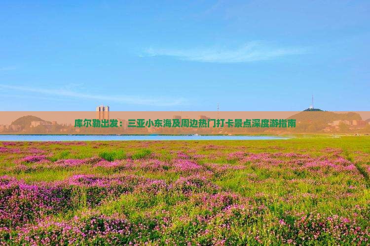 库尔勒出发：三亚小东海及周边热门打卡景点深度游指南