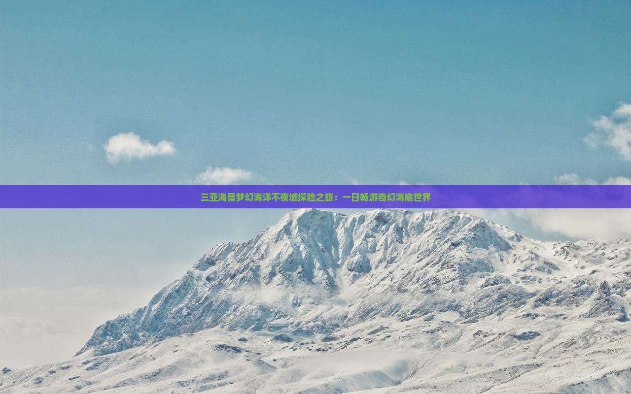 三亚海昌梦幻海洋不夜城探险之旅：一日畅游奇幻海底世界