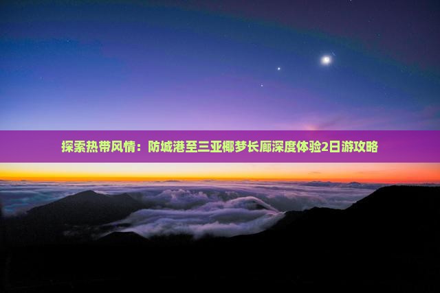 探索热带风情：防城港至三亚椰梦长廊深度体验2日游攻略