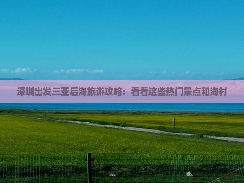 深圳出发三亚后海旅游攻略：看看这些热门景点和海村