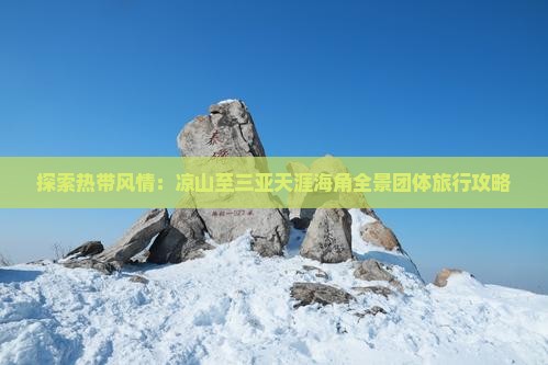 探索热带风情：凉山至三亚天涯海角全景团体旅行攻略