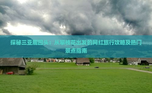 探秘三亚鹿回头：从攀枝花出发的网红旅行攻略及热门景点指南