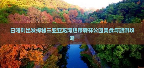日喀则出发探秘三亚亚龙湾热带森林公园美食与旅游攻略