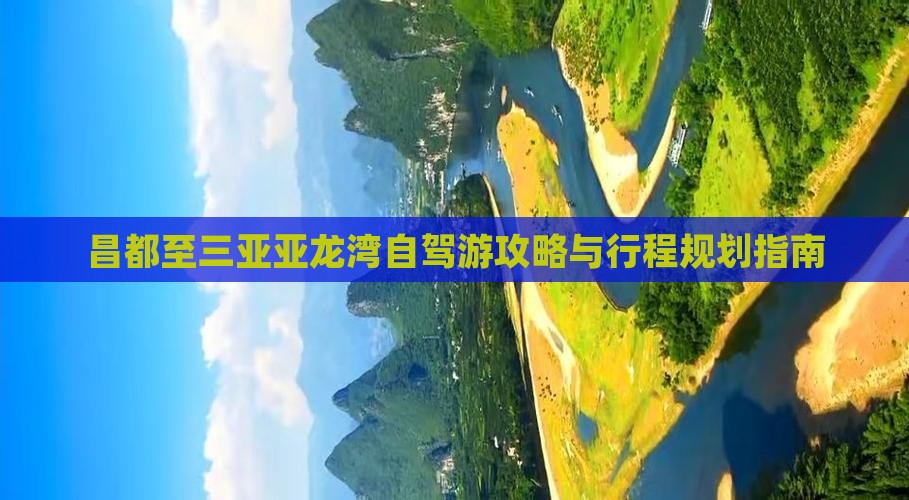 昌都至三亚亚龙湾自驾游攻略与行程规划指南