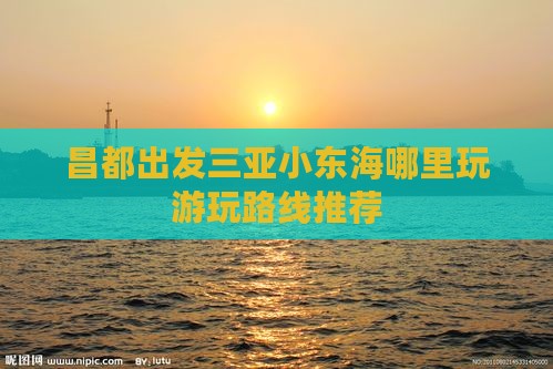 昌都出发三亚小东海哪里玩游玩路线推荐
