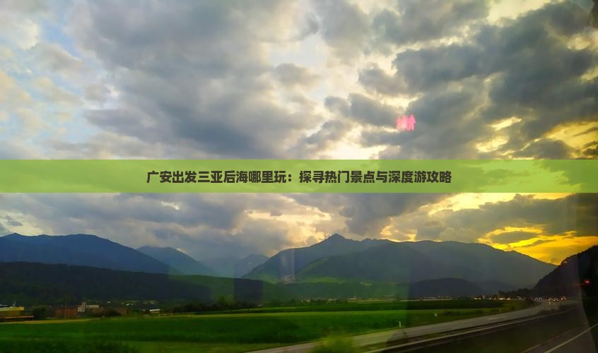 广安出发三亚后海哪里玩：探寻热门景点与深度游攻略