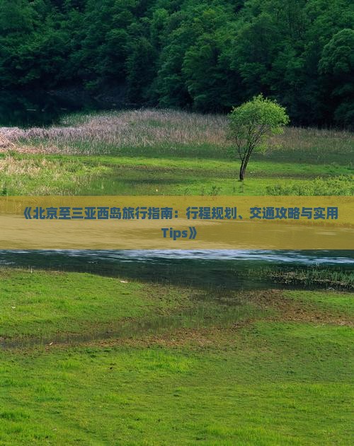 《北京至三亚西岛旅行指南：行程规划、交通攻略与实用 Tips》