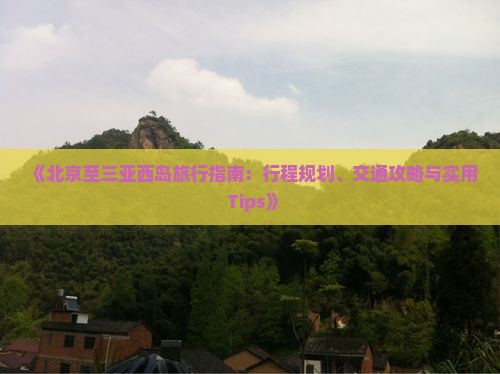 《北京至三亚西岛旅行指南：行程规划、交通攻略与实用 Tips》