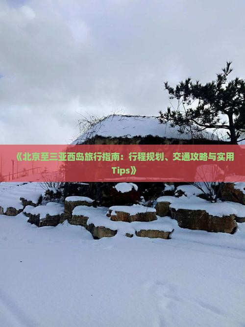 《北京至三亚西岛旅行指南：行程规划、交通攻略与实用 Tips》
