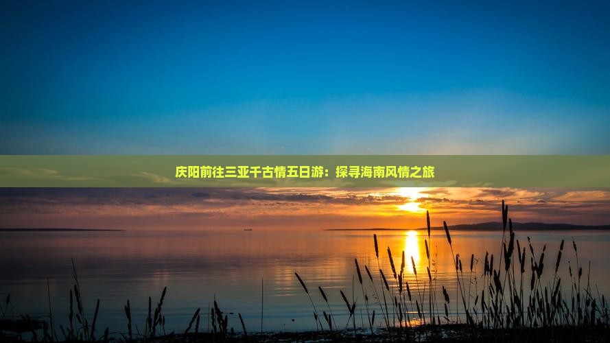 庆阳前往三亚千古情五日游：探寻海南风情之旅