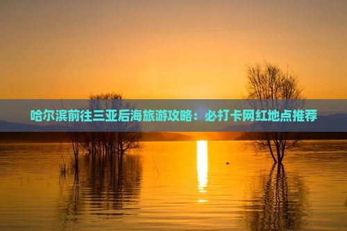 哈尔滨前往三亚后海旅游攻略：必打卡网红地点推荐