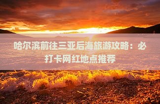 哈尔滨前往三亚后海旅游攻略：必打卡网红地点推荐