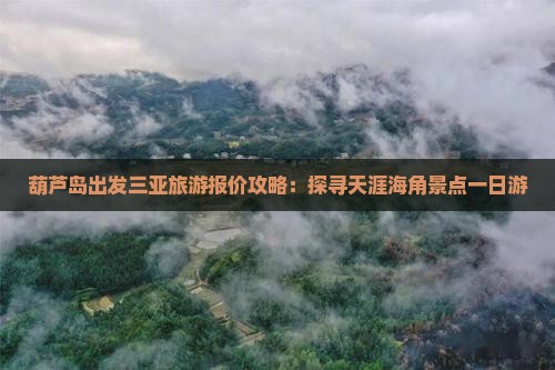 葫芦岛出发三亚旅游报价攻略：探寻天涯海角景点一日游