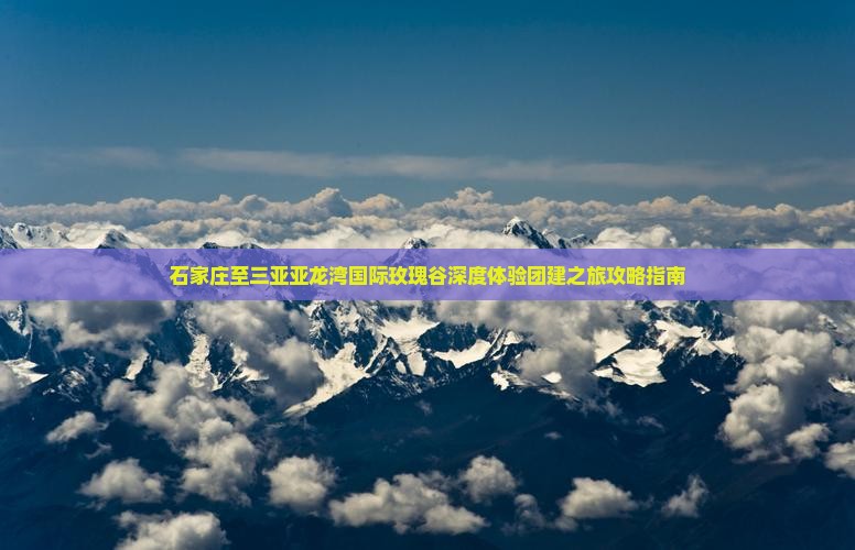 石家庄至三亚亚龙湾国际玫瑰谷深度体验团建之旅攻略指南