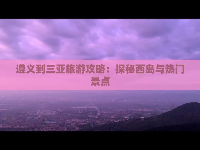 遵义到三亚旅游攻略：探秘西岛与热门景点