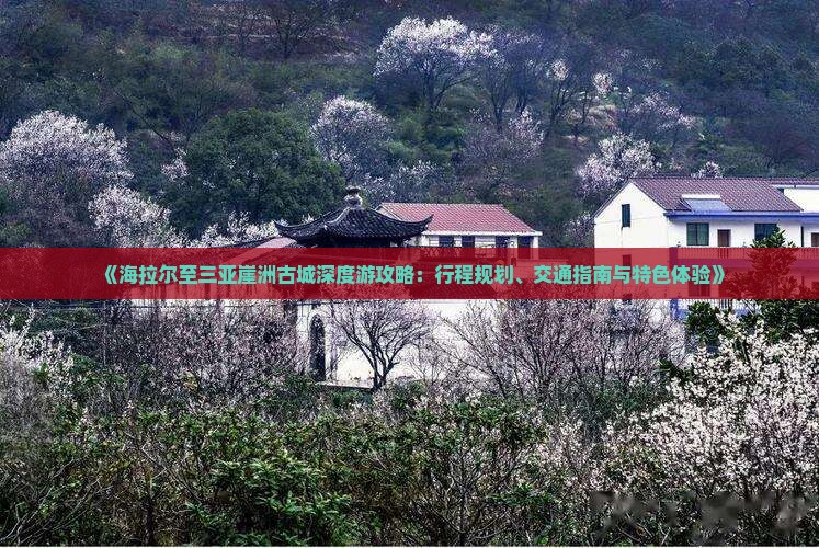 《海拉尔至三亚崖洲古城深度游攻略：行程规划、交通指南与特色体验》