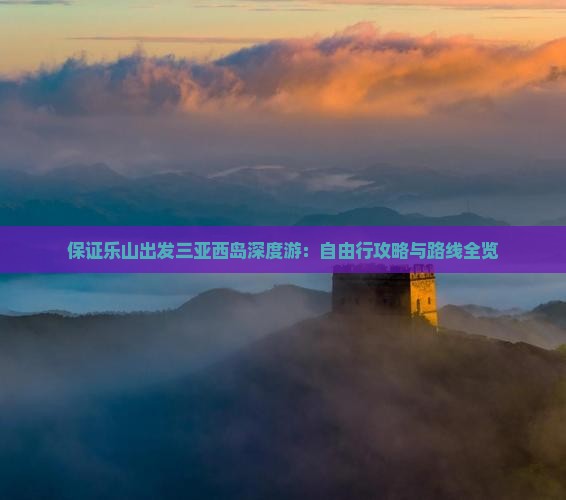保证乐山出发三亚西岛深度游：自由行攻略与路线全览