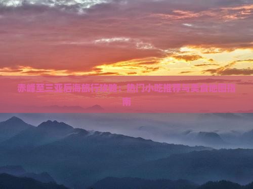 赤峰至三亚后海旅行攻略：热门小吃推荐与美食地图指南