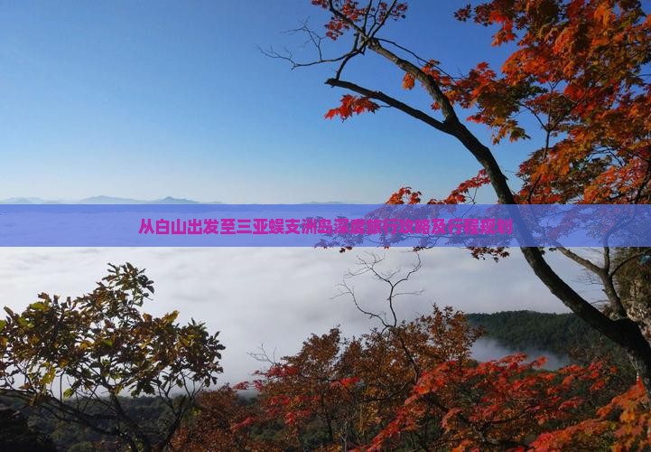 从白山出发至三亚蜈支洲岛深度旅行攻略及行程规划