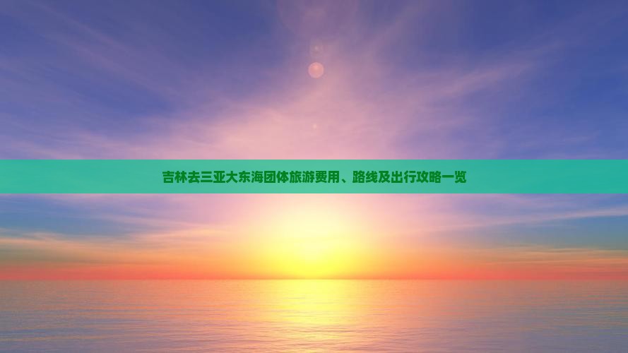 吉林去三亚大东海团体旅游费用、路线及出行攻略一览