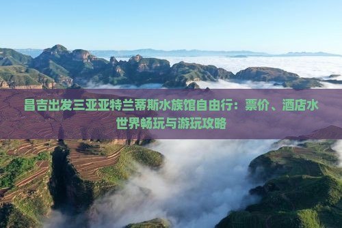 昌吉出发三亚亚特兰蒂斯水族馆自由行：票价、酒店水世界畅玩与游玩攻略
