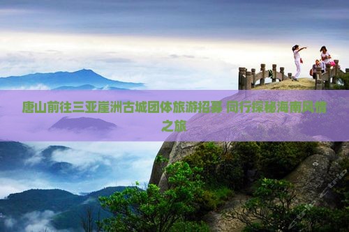 唐山前往三亚崖洲古城团体旅游招募 同行探秘海南风情之旅