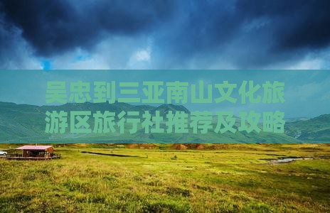 吴忠到三亚南山文化旅游区旅行社推荐及攻略