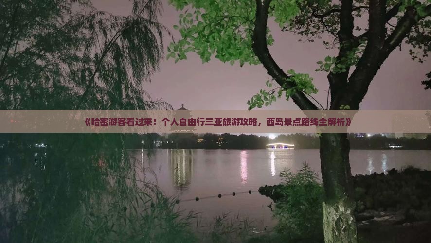 《哈密游客看过来！个人自由行三亚旅游攻略，西岛景点路线全解析》