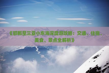 《邯郸至三亚小东海深度游攻略：交通、住宿、美食、景点全解析》