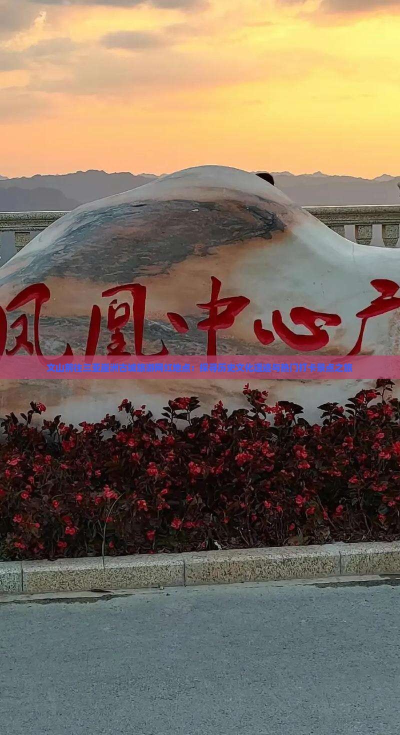 文山前往三亚崖洲古城旅游网红地点：探寻历史文化遗迹与热门打卡景点之旅