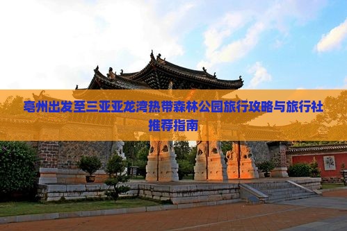亳州出发至三亚亚龙湾热带森林公园旅行攻略与旅行社推荐指南