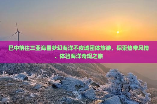 巴中前往三亚海昌梦幻海洋不夜城团体旅游，探索热带风情、体验海洋奇观之旅