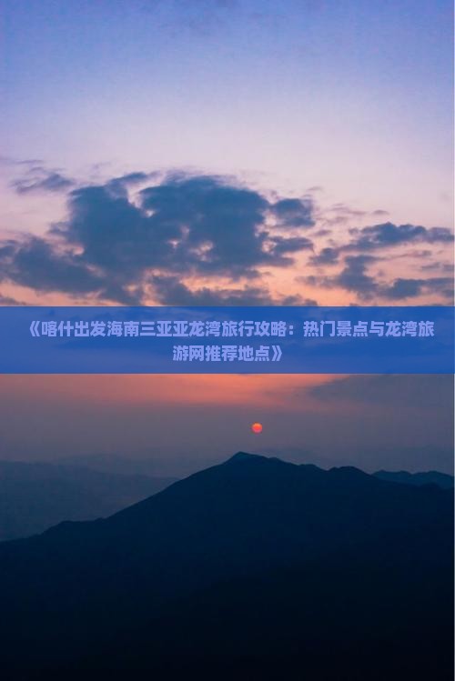 《喀什出发海南三亚亚龙湾旅行攻略：热门景点与龙湾旅游网推荐地点》