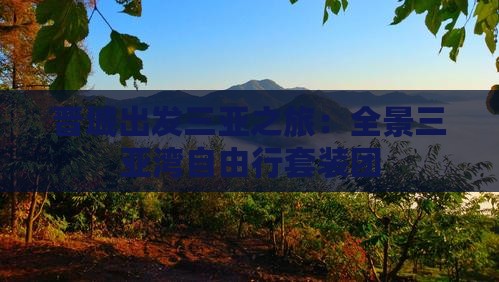 晋城出发三亚之旅：全景三亚湾自由行套装团