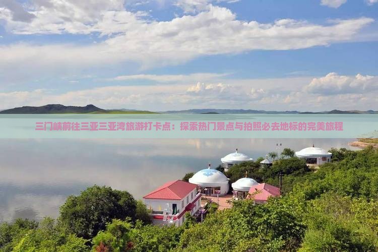 三门峡前往三亚三亚湾旅游打卡点：探索热门景点与拍照必去地标的完美旅程