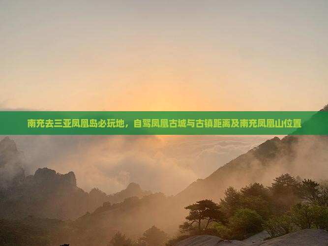南充去三亚凤凰岛必玩地，自驾凤凰古城与古镇距离及南充凤凰山位置