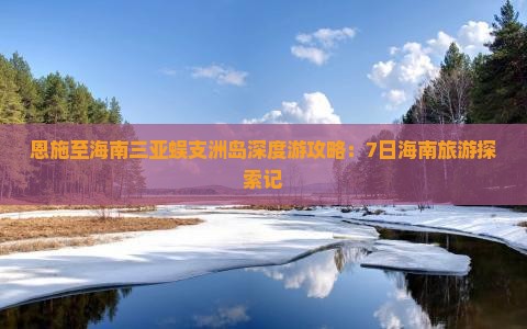 恩施至海南三亚蜈支洲岛深度游攻略：7日海南旅游探索记