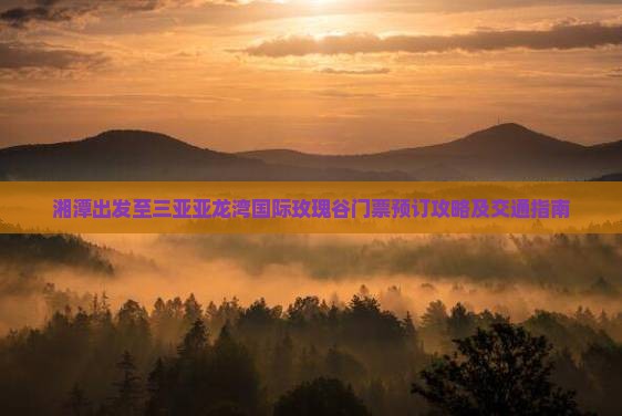 湘潭出发至三亚亚龙湾国际玫瑰谷门票预订攻略及交通指南