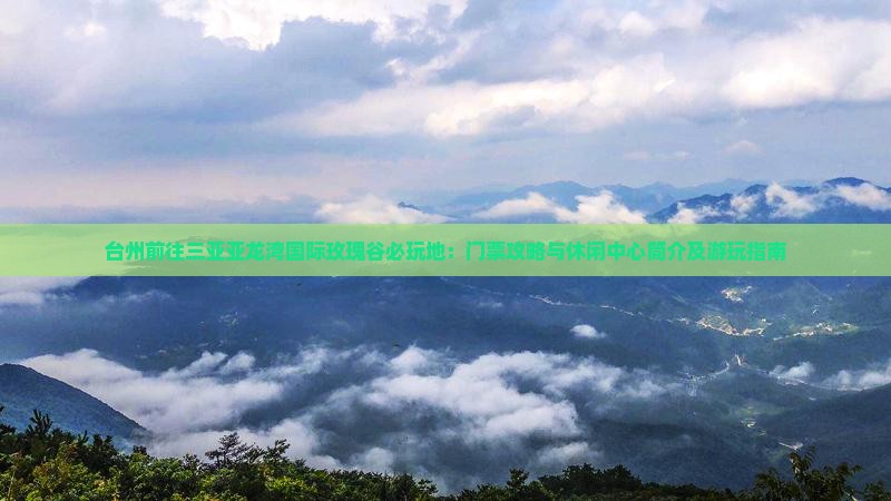 台州前往三亚亚龙湾国际玫瑰谷必玩地：门票攻略与休闲中心简介及游玩指南