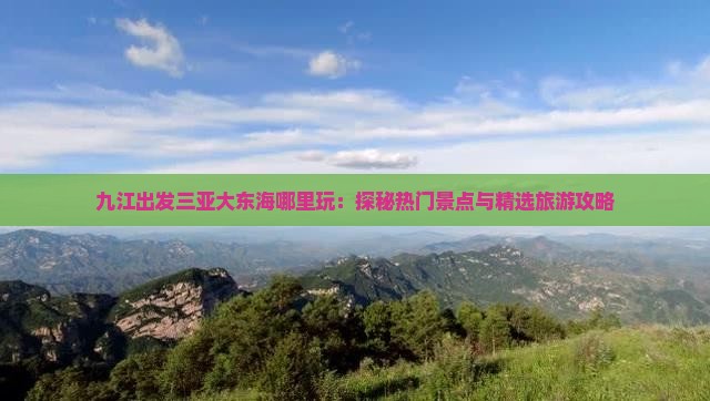 九江出发三亚大东海哪里玩：探秘热门景点与精选旅游攻略