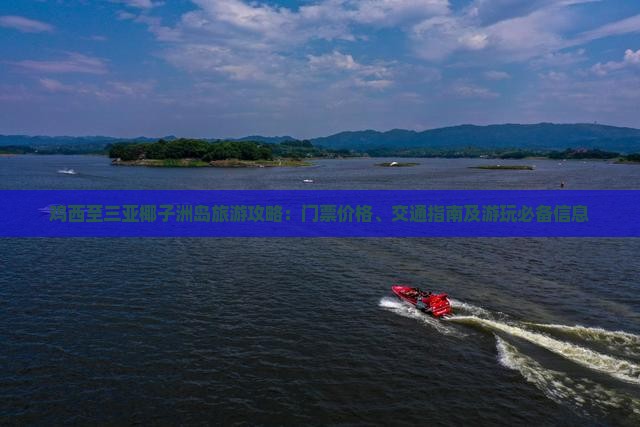 鸡西至三亚椰子洲岛旅游攻略：门票价格、交通指南及游玩必备信息