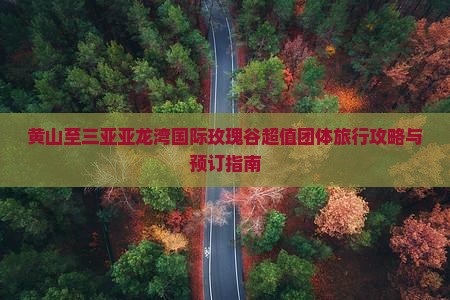 黄山至三亚亚龙湾国际玫瑰谷超值团体旅行攻略与预订指南